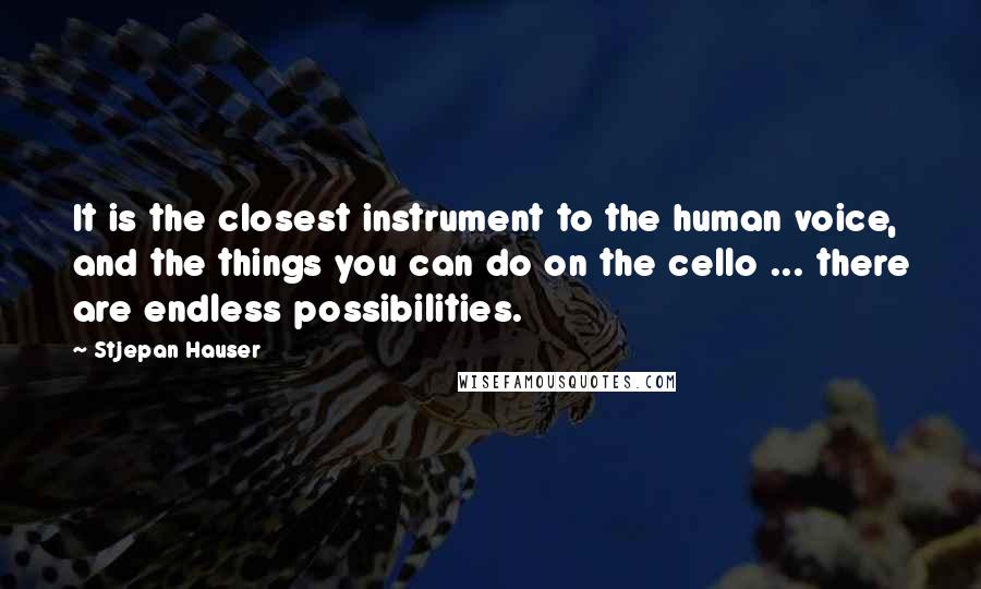 Stjepan Hauser Quotes: It is the closest instrument to the human voice, and the things you can do on the cello ... there are endless possibilities.