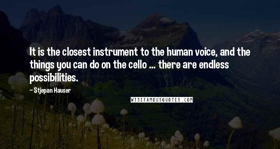 Stjepan Hauser Quotes: It is the closest instrument to the human voice, and the things you can do on the cello ... there are endless possibilities.