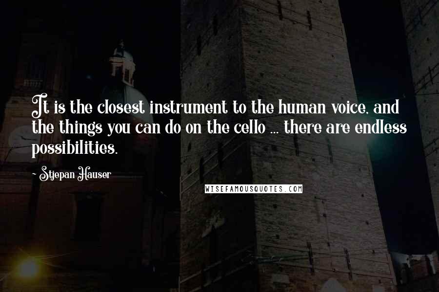 Stjepan Hauser Quotes: It is the closest instrument to the human voice, and the things you can do on the cello ... there are endless possibilities.