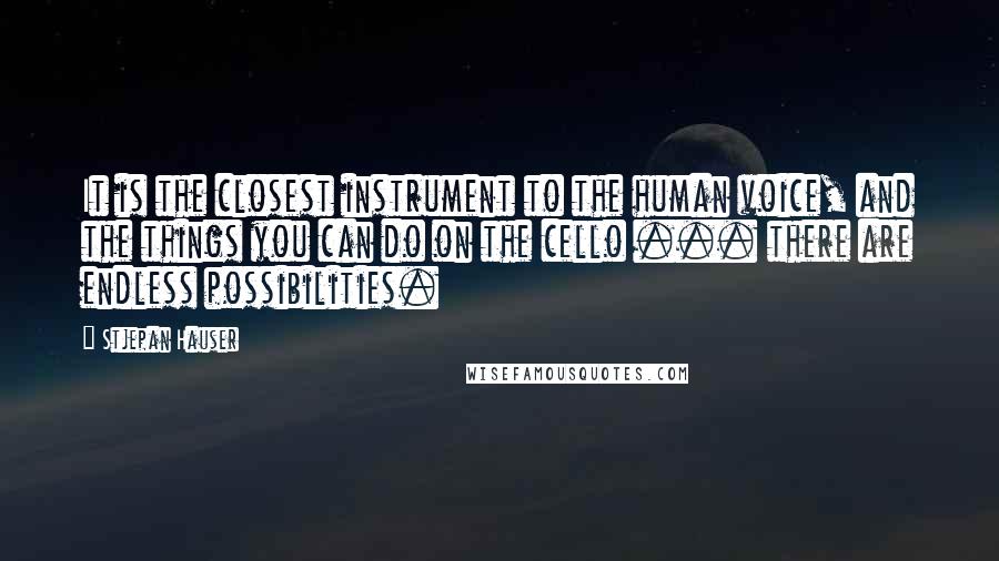 Stjepan Hauser Quotes: It is the closest instrument to the human voice, and the things you can do on the cello ... there are endless possibilities.