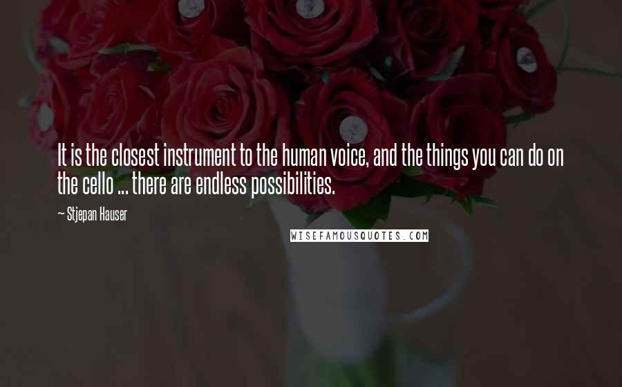 Stjepan Hauser Quotes: It is the closest instrument to the human voice, and the things you can do on the cello ... there are endless possibilities.