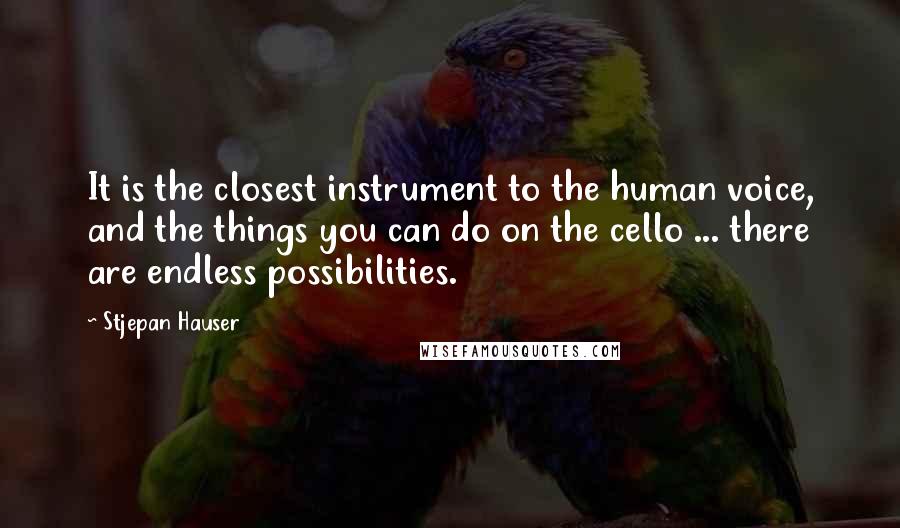 Stjepan Hauser Quotes: It is the closest instrument to the human voice, and the things you can do on the cello ... there are endless possibilities.