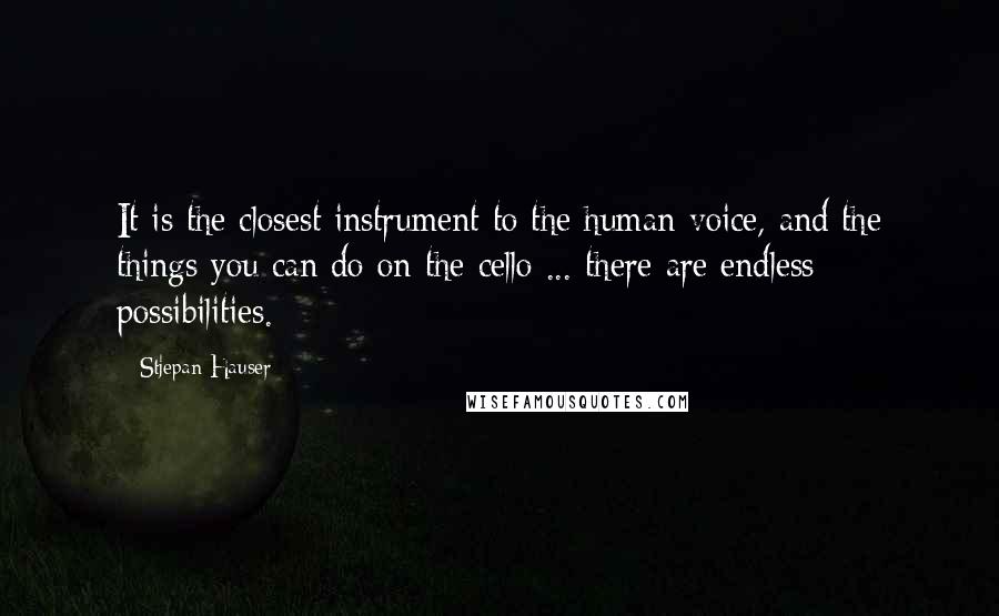 Stjepan Hauser Quotes: It is the closest instrument to the human voice, and the things you can do on the cello ... there are endless possibilities.