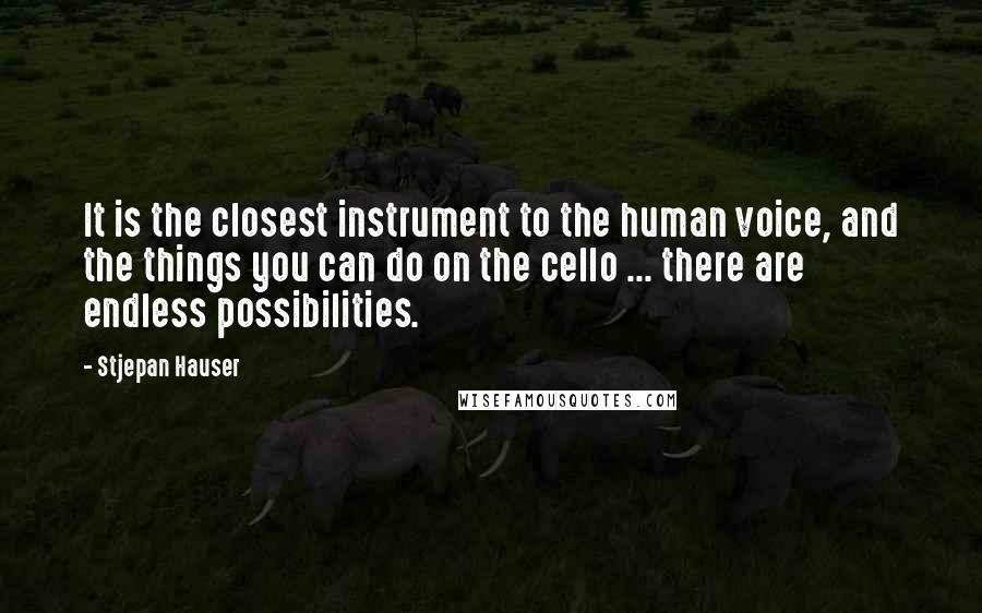 Stjepan Hauser Quotes: It is the closest instrument to the human voice, and the things you can do on the cello ... there are endless possibilities.