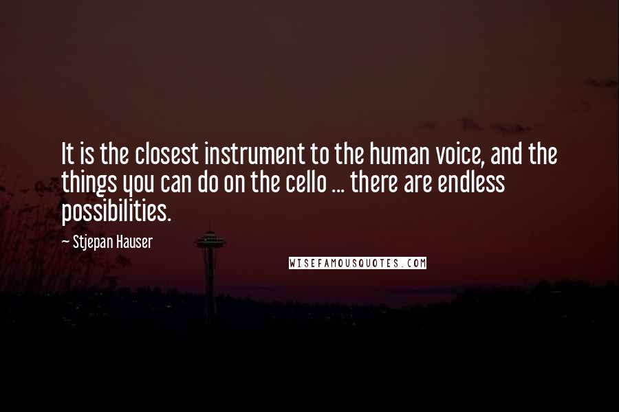 Stjepan Hauser Quotes: It is the closest instrument to the human voice, and the things you can do on the cello ... there are endless possibilities.