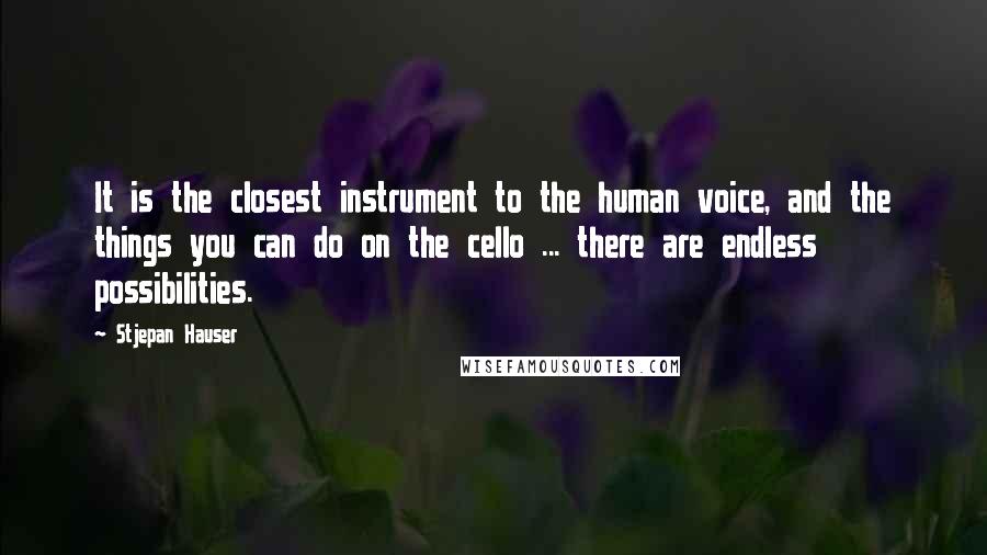 Stjepan Hauser Quotes: It is the closest instrument to the human voice, and the things you can do on the cello ... there are endless possibilities.