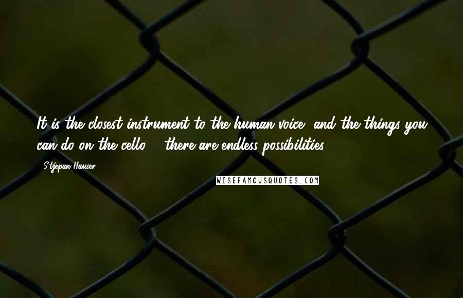 Stjepan Hauser Quotes: It is the closest instrument to the human voice, and the things you can do on the cello ... there are endless possibilities.