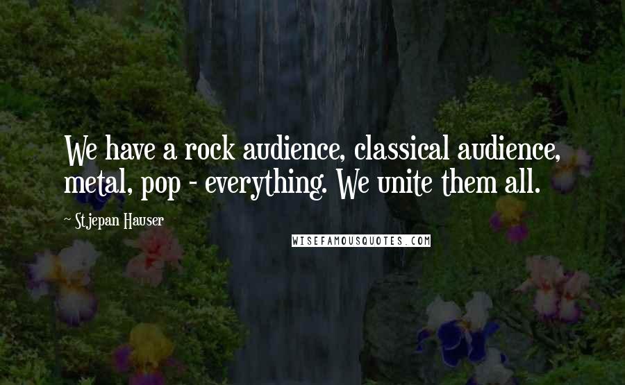 Stjepan Hauser Quotes: We have a rock audience, classical audience, metal, pop - everything. We unite them all.