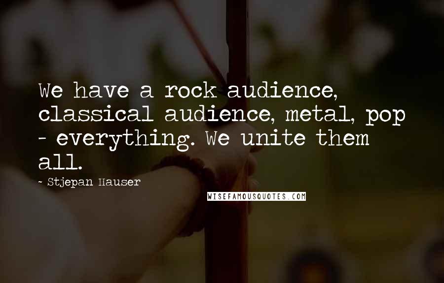 Stjepan Hauser Quotes: We have a rock audience, classical audience, metal, pop - everything. We unite them all.