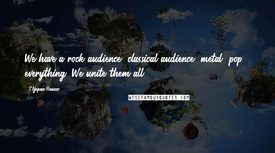 Stjepan Hauser Quotes: We have a rock audience, classical audience, metal, pop - everything. We unite them all.