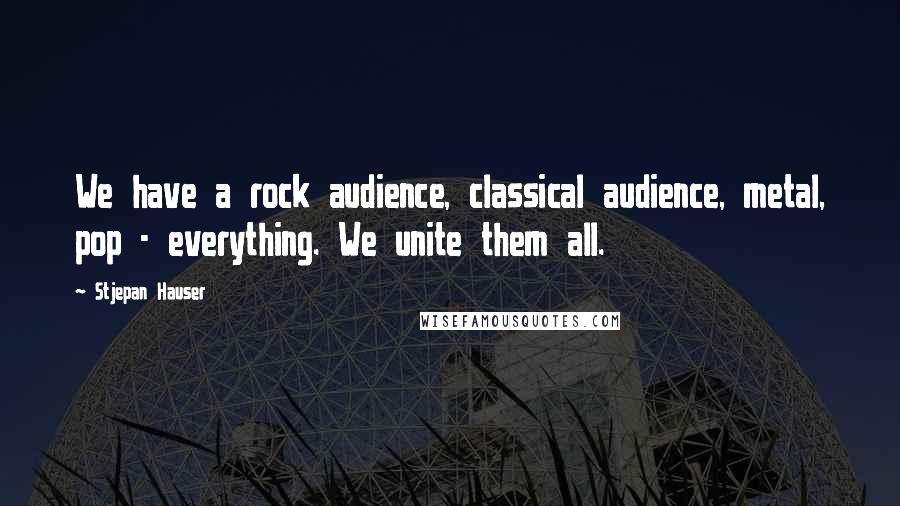 Stjepan Hauser Quotes: We have a rock audience, classical audience, metal, pop - everything. We unite them all.