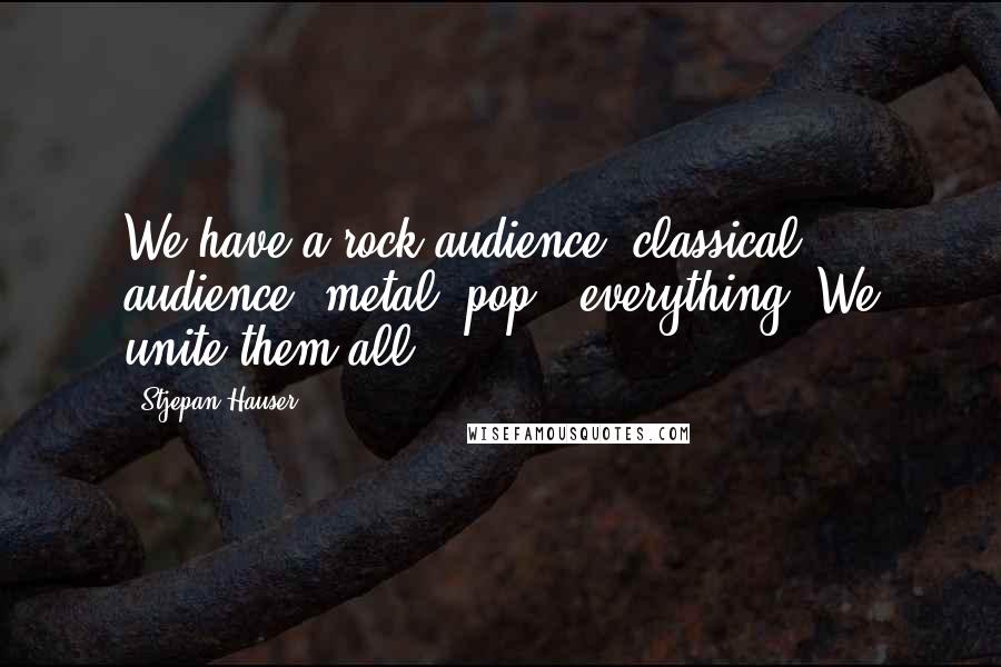 Stjepan Hauser Quotes: We have a rock audience, classical audience, metal, pop - everything. We unite them all.