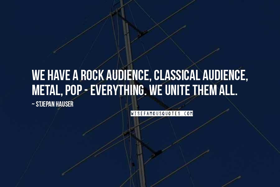 Stjepan Hauser Quotes: We have a rock audience, classical audience, metal, pop - everything. We unite them all.