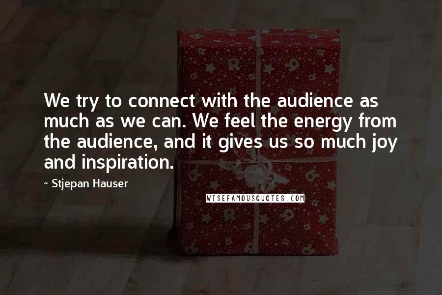 Stjepan Hauser Quotes: We try to connect with the audience as much as we can. We feel the energy from the audience, and it gives us so much joy and inspiration.