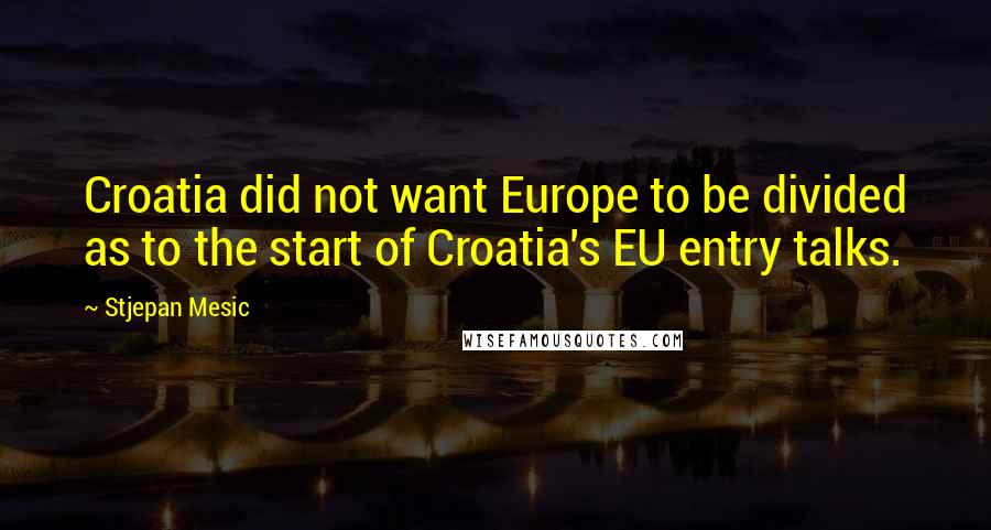 Stjepan Mesic Quotes: Croatia did not want Europe to be divided as to the start of Croatia's EU entry talks.