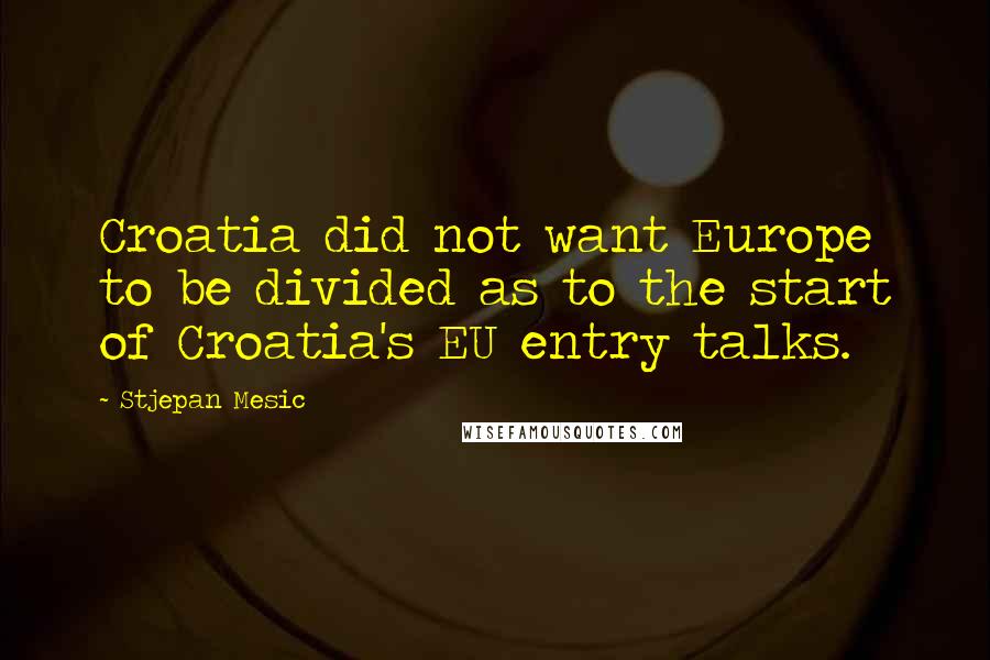 Stjepan Mesic Quotes: Croatia did not want Europe to be divided as to the start of Croatia's EU entry talks.