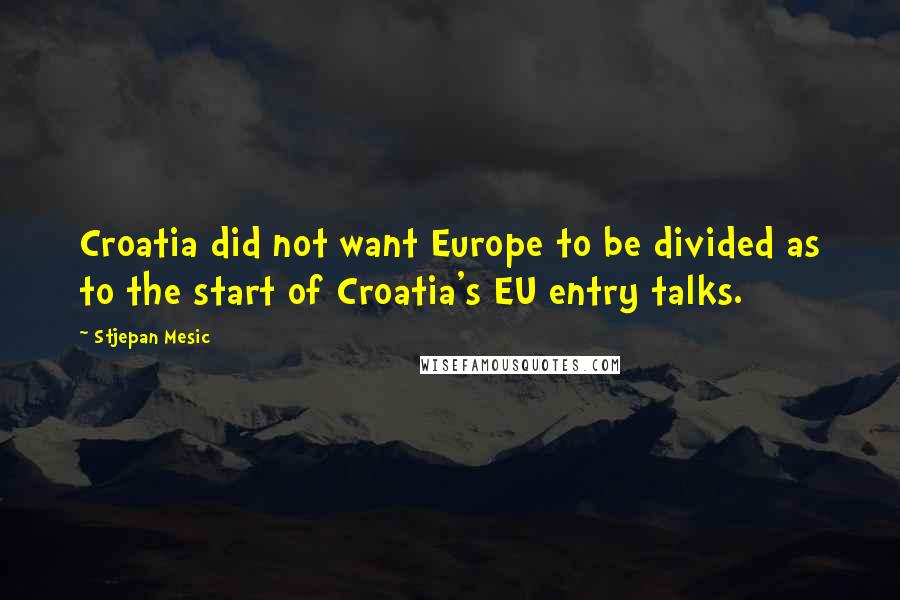 Stjepan Mesic Quotes: Croatia did not want Europe to be divided as to the start of Croatia's EU entry talks.