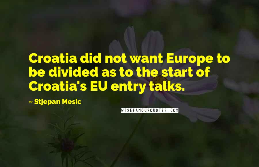 Stjepan Mesic Quotes: Croatia did not want Europe to be divided as to the start of Croatia's EU entry talks.