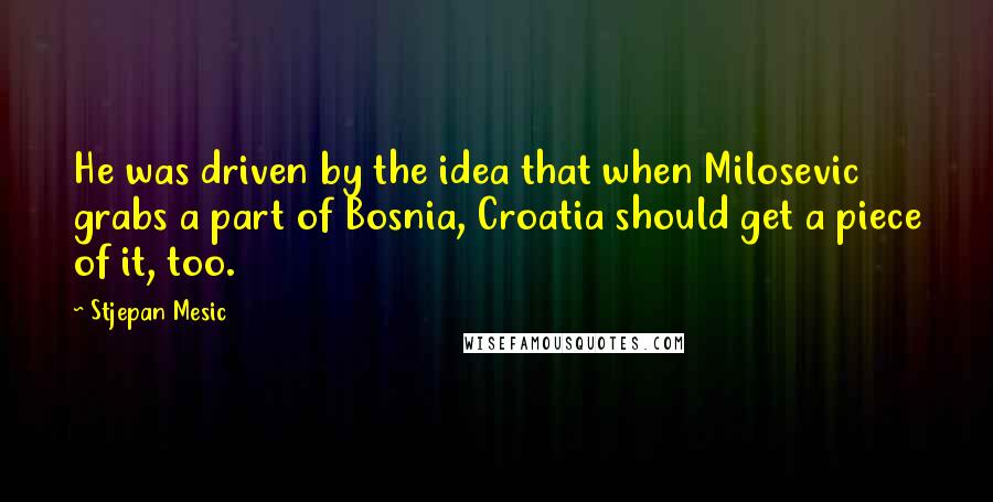 Stjepan Mesic Quotes: He was driven by the idea that when Milosevic grabs a part of Bosnia, Croatia should get a piece of it, too.