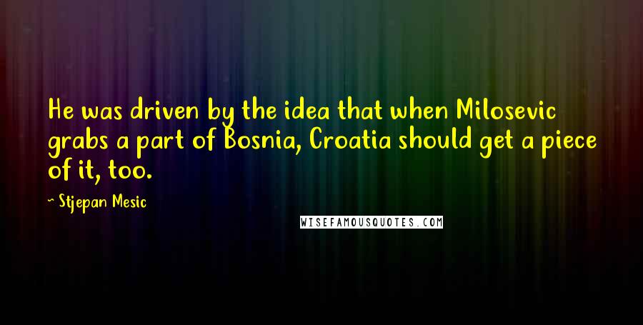 Stjepan Mesic Quotes: He was driven by the idea that when Milosevic grabs a part of Bosnia, Croatia should get a piece of it, too.