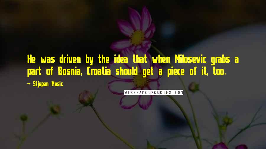 Stjepan Mesic Quotes: He was driven by the idea that when Milosevic grabs a part of Bosnia, Croatia should get a piece of it, too.