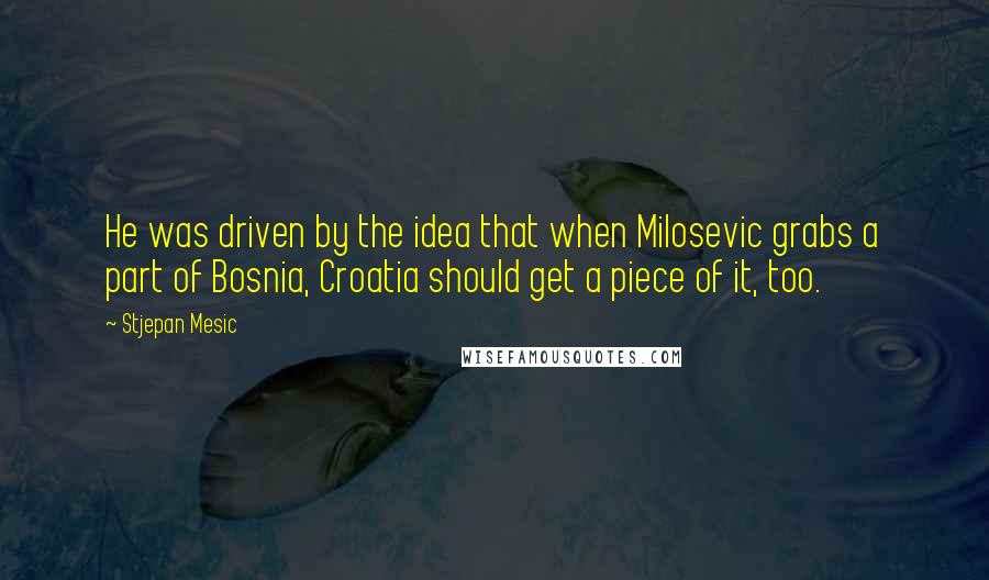 Stjepan Mesic Quotes: He was driven by the idea that when Milosevic grabs a part of Bosnia, Croatia should get a piece of it, too.