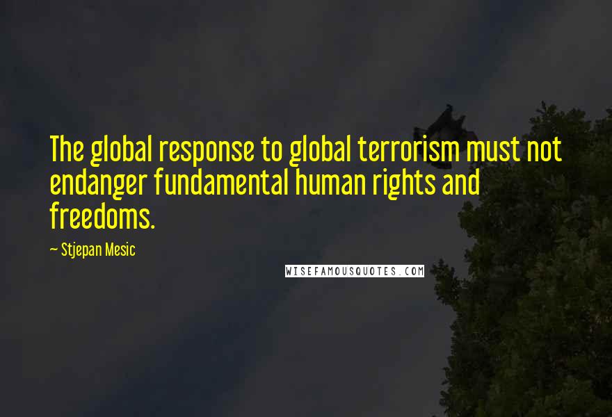 Stjepan Mesic Quotes: The global response to global terrorism must not endanger fundamental human rights and freedoms.