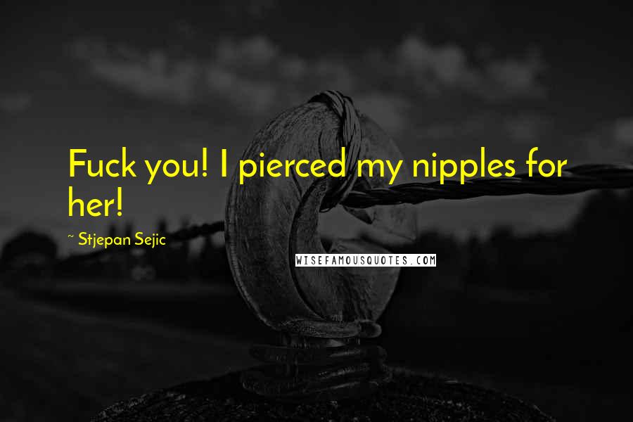 Stjepan Sejic Quotes: Fuck you! I pierced my nipples for her!