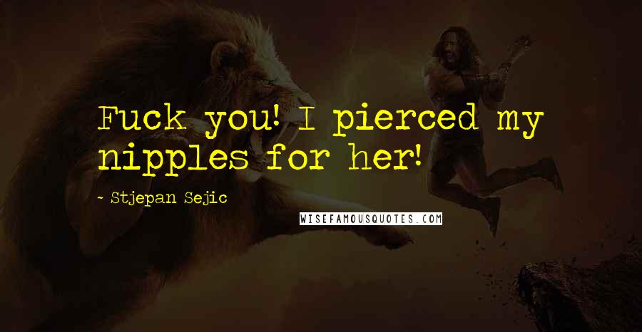 Stjepan Sejic Quotes: Fuck you! I pierced my nipples for her!