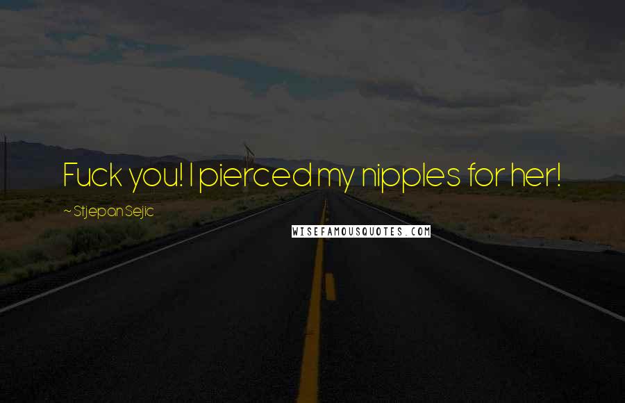 Stjepan Sejic Quotes: Fuck you! I pierced my nipples for her!