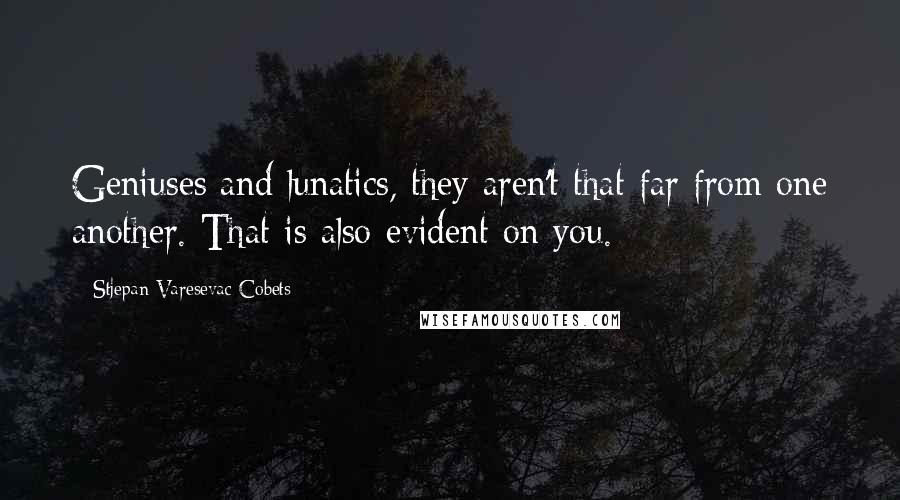 Stjepan Varesevac Cobets Quotes: Geniuses and lunatics, they aren't that far from one another. That is also evident on you.