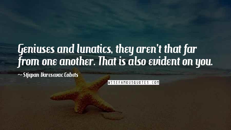 Stjepan Varesevac Cobets Quotes: Geniuses and lunatics, they aren't that far from one another. That is also evident on you.