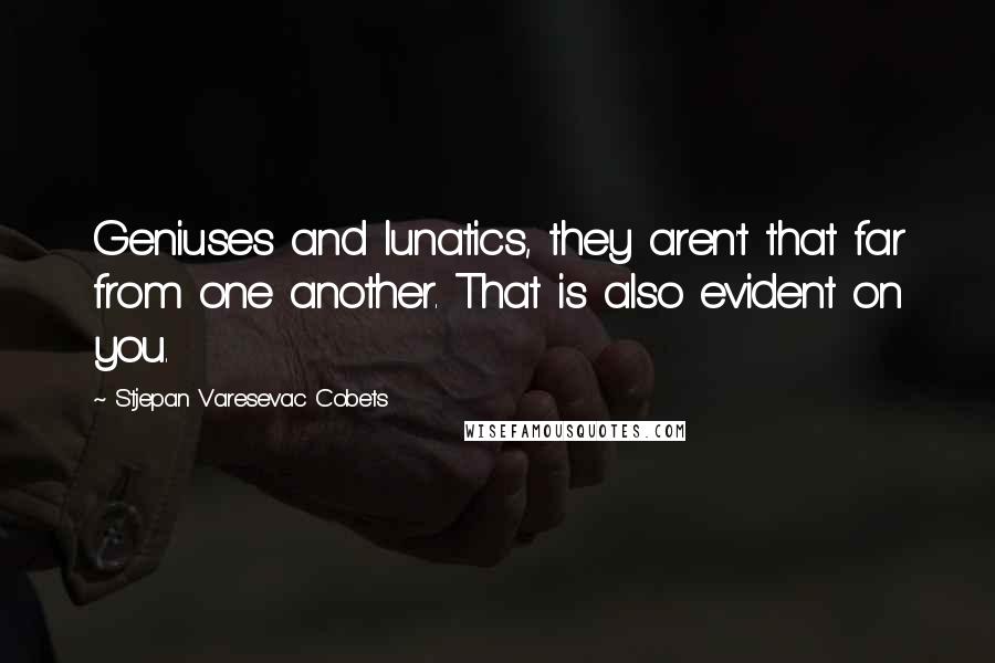 Stjepan Varesevac Cobets Quotes: Geniuses and lunatics, they aren't that far from one another. That is also evident on you.