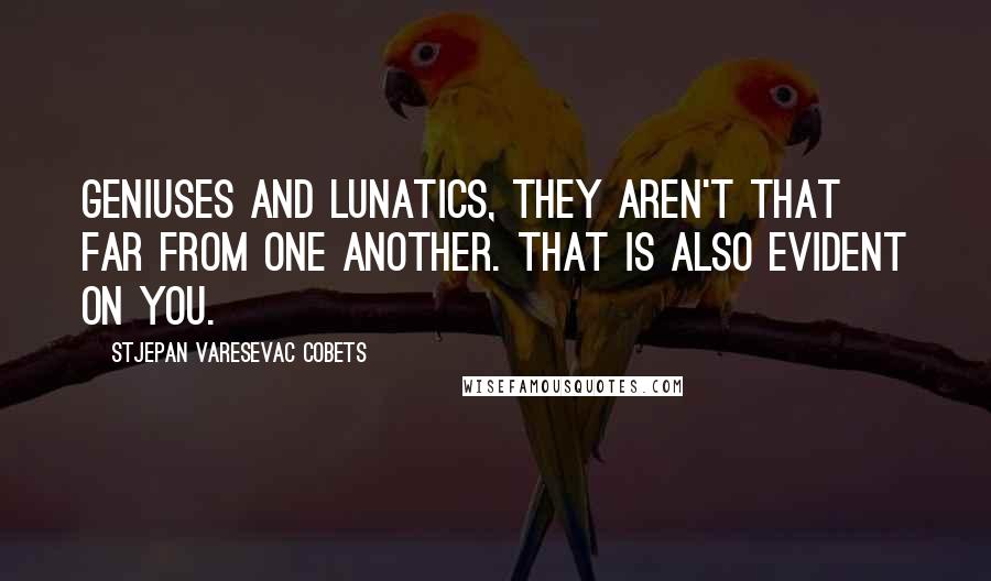 Stjepan Varesevac Cobets Quotes: Geniuses and lunatics, they aren't that far from one another. That is also evident on you.