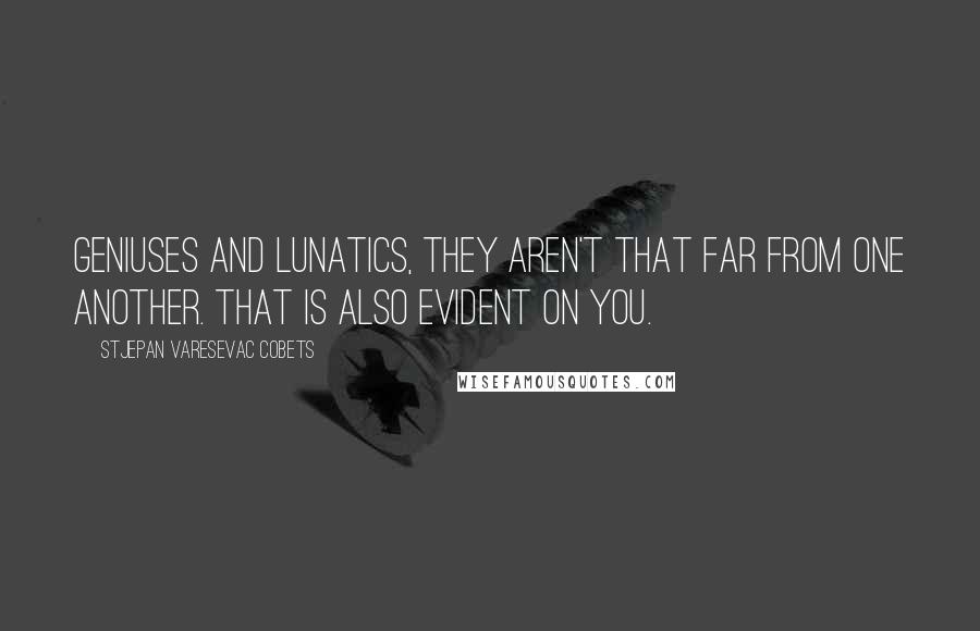 Stjepan Varesevac Cobets Quotes: Geniuses and lunatics, they aren't that far from one another. That is also evident on you.