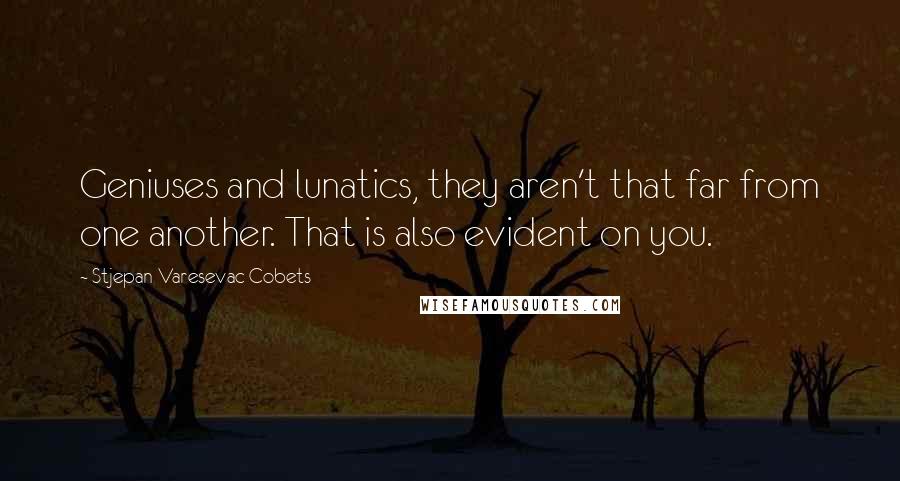 Stjepan Varesevac Cobets Quotes: Geniuses and lunatics, they aren't that far from one another. That is also evident on you.