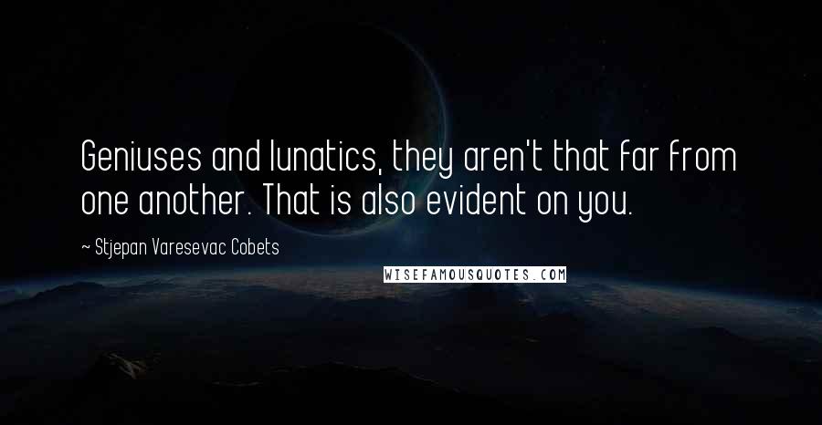 Stjepan Varesevac Cobets Quotes: Geniuses and lunatics, they aren't that far from one another. That is also evident on you.