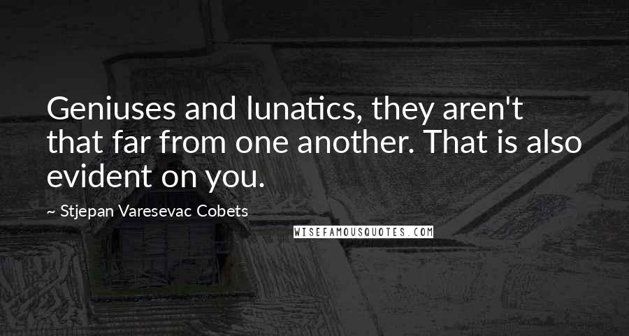 Stjepan Varesevac Cobets Quotes: Geniuses and lunatics, they aren't that far from one another. That is also evident on you.