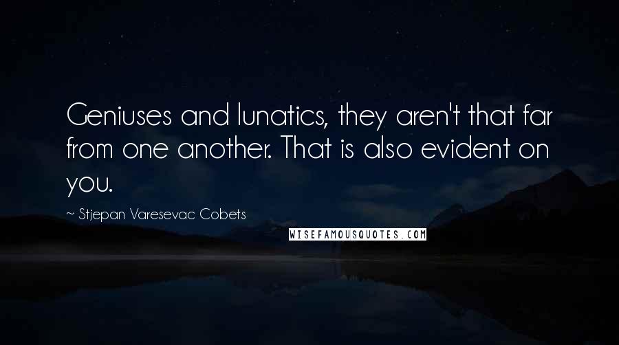 Stjepan Varesevac Cobets Quotes: Geniuses and lunatics, they aren't that far from one another. That is also evident on you.