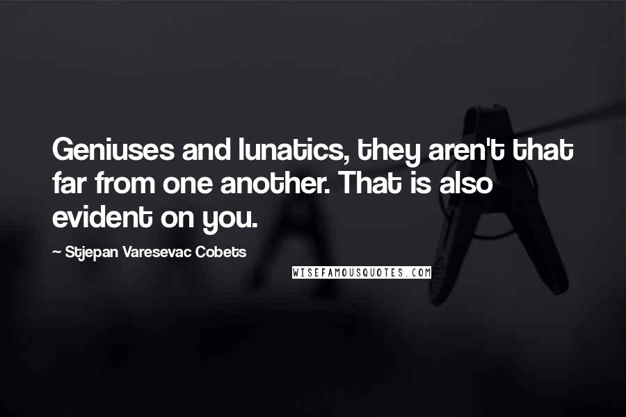 Stjepan Varesevac Cobets Quotes: Geniuses and lunatics, they aren't that far from one another. That is also evident on you.