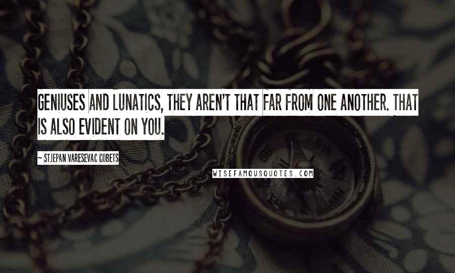 Stjepan Varesevac Cobets Quotes: Geniuses and lunatics, they aren't that far from one another. That is also evident on you.