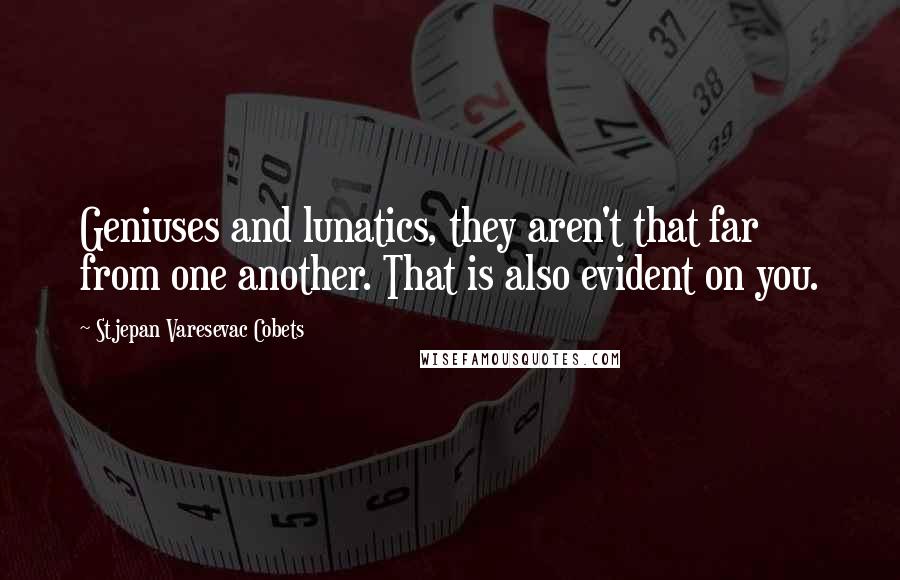 Stjepan Varesevac Cobets Quotes: Geniuses and lunatics, they aren't that far from one another. That is also evident on you.