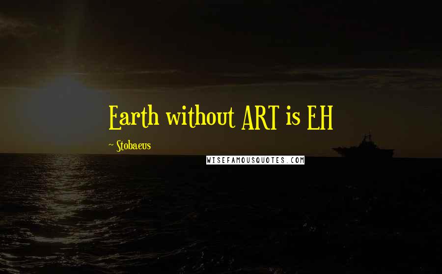 Stobaeus Quotes: Earth without ART is EH