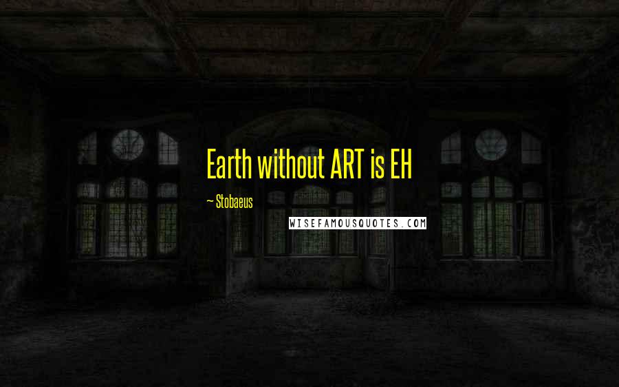 Stobaeus Quotes: Earth without ART is EH