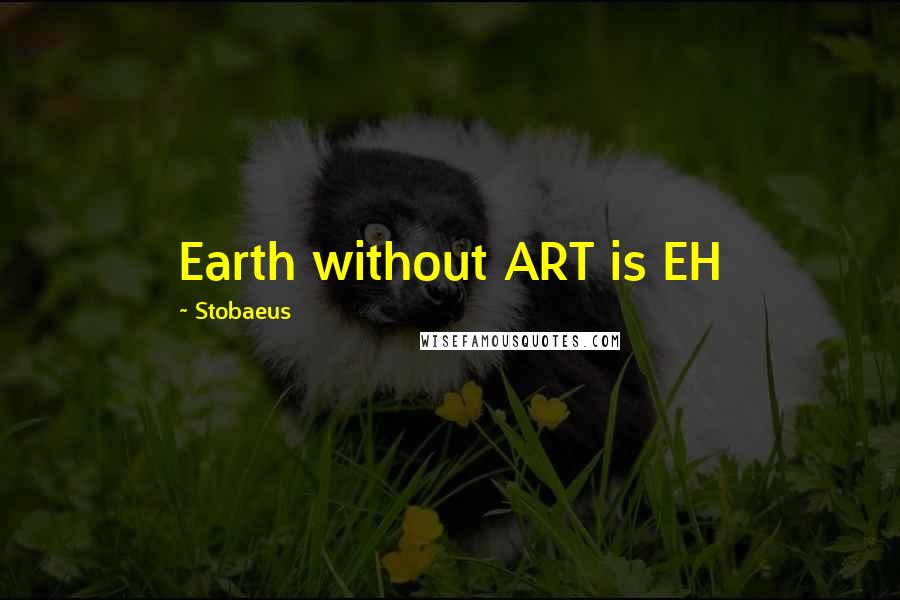 Stobaeus Quotes: Earth without ART is EH