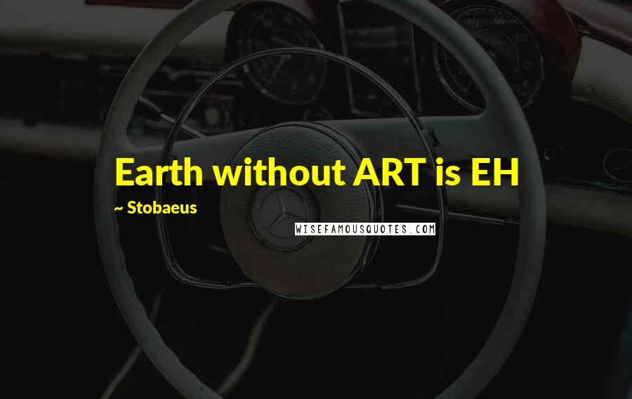 Stobaeus Quotes: Earth without ART is EH