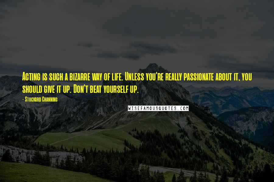 Stockard Channing Quotes: Acting is such a bizarre way of life. Unless you're really passionate about it, you should give it up. Don't beat yourself up.