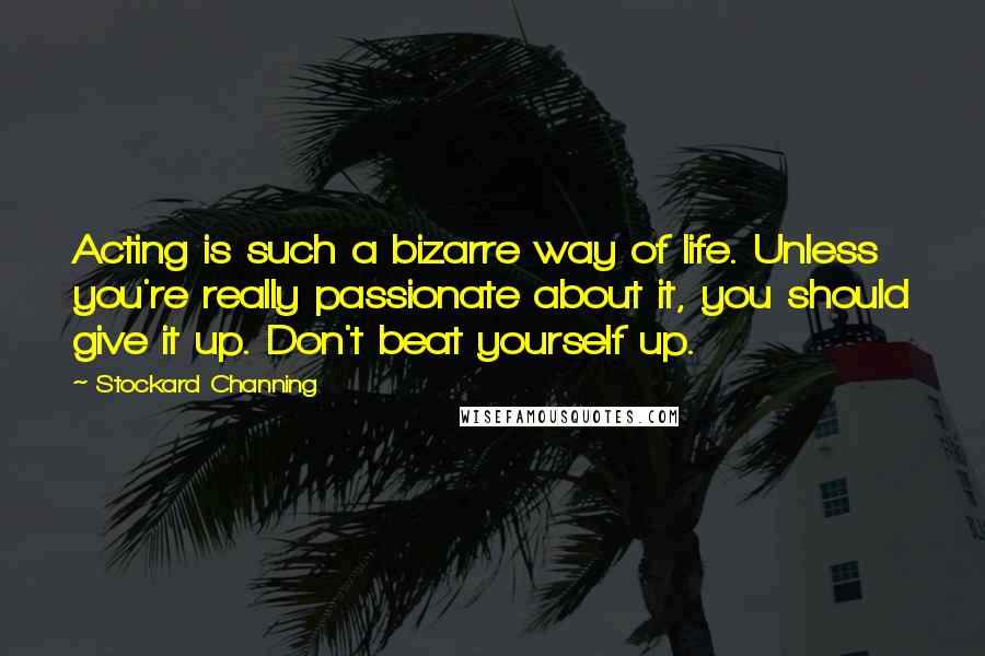 Stockard Channing Quotes: Acting is such a bizarre way of life. Unless you're really passionate about it, you should give it up. Don't beat yourself up.