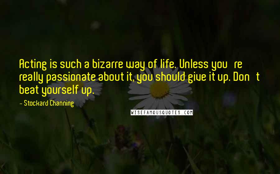 Stockard Channing Quotes: Acting is such a bizarre way of life. Unless you're really passionate about it, you should give it up. Don't beat yourself up.