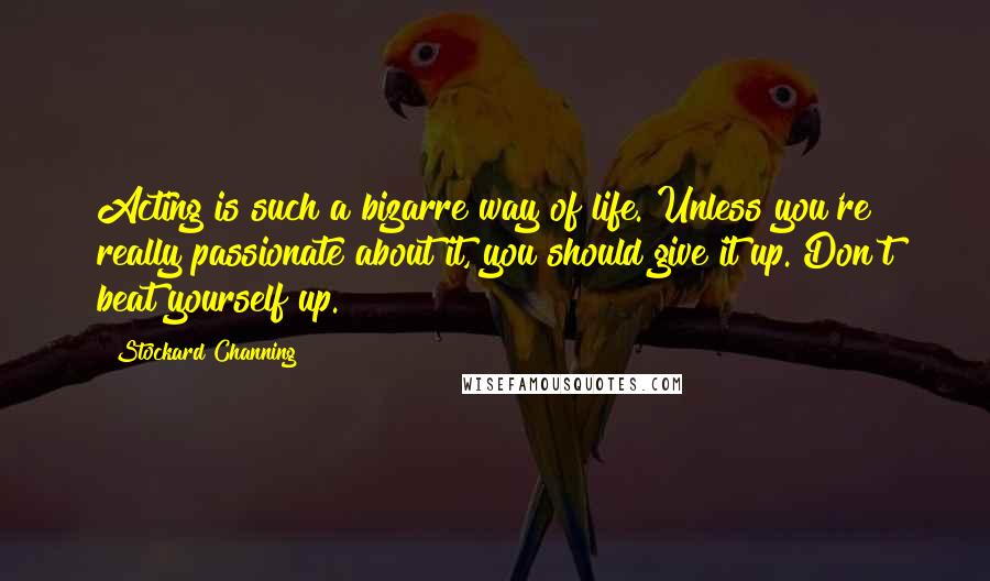 Stockard Channing Quotes: Acting is such a bizarre way of life. Unless you're really passionate about it, you should give it up. Don't beat yourself up.